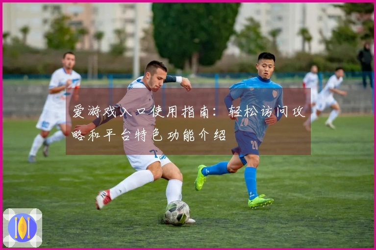 爱游戏入口使用指南：轻松访问攻略和平台特色功能介绍