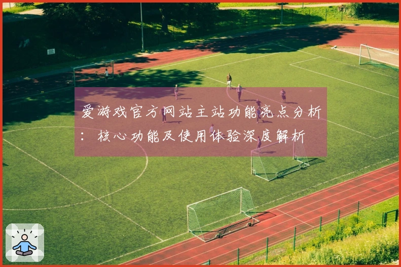 爱游戏官方网站主站功能亮点分析：核心功能及使用体验深度解析