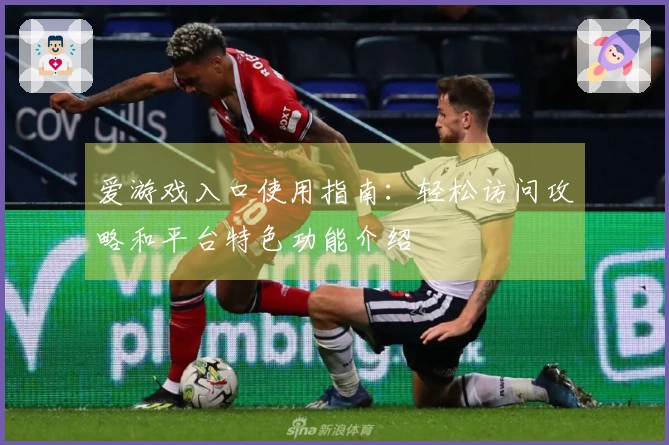 爱游戏入口使用指南：轻松访问攻略和平台特色功能介绍