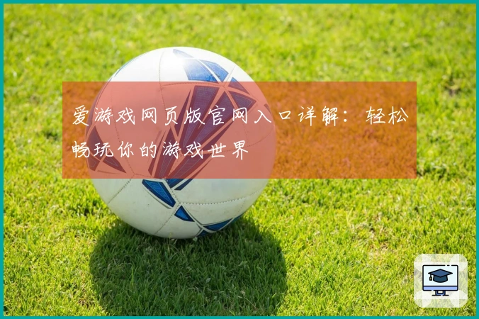 爱游戏网页版官网入口详解：轻松畅玩你的游戏世界
