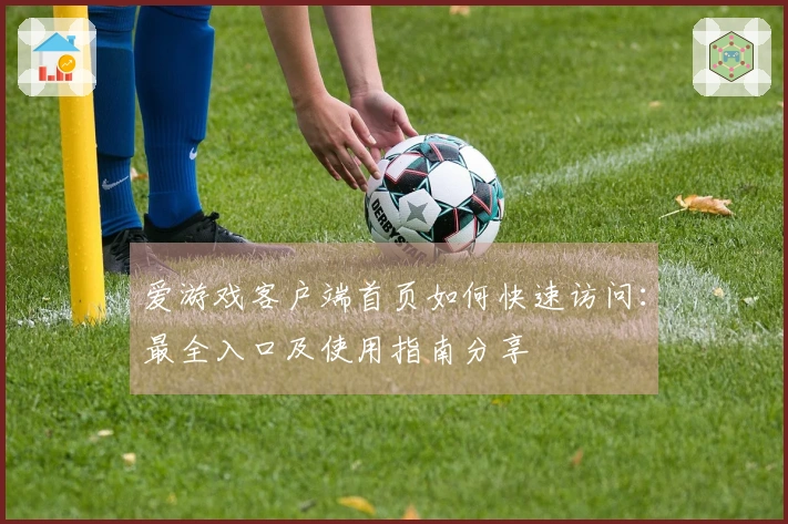 爱游戏客户端首页如何快速访问：最全入口及使用指南分享
