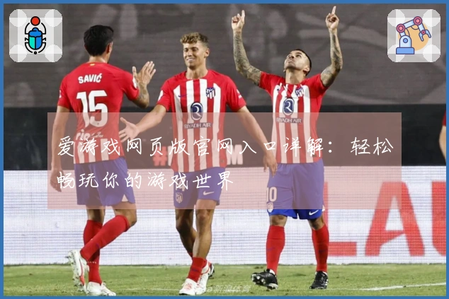 爱游戏网页版官网入口详解：轻松畅玩你的游戏世界