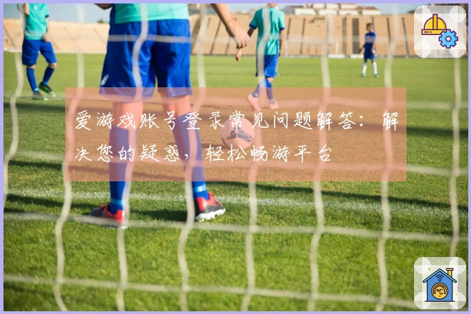 爱游戏账号登录常见问题解答：解决您的疑惑，轻松畅游平台