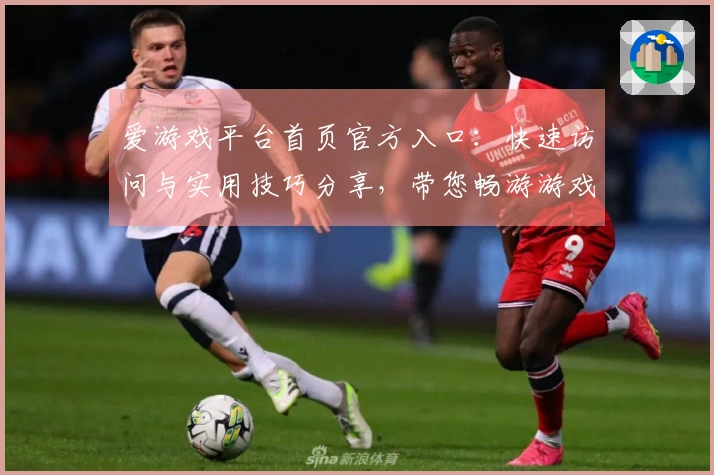 爱游戏平台首页官方入口：快速访问与实用技巧分享，带您畅游游戏世界的精彩体验