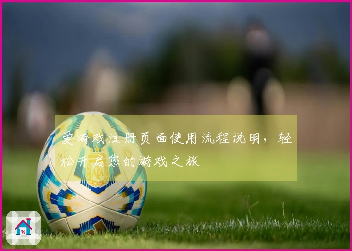 爱游戏注册页面使用流程说明，轻松开启您的游戏之旅