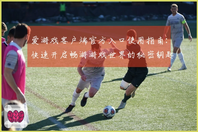 爱游戏客户端官方入口使用指南：快速开启畅游游戏世界的秘密钥匙