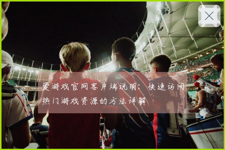 爱游戏官网客户端说明：快速访问热门游戏资源的方法详解