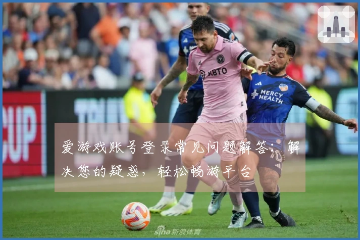 爱游戏账号登录常见问题解答：解决您的疑惑，轻松畅游平台