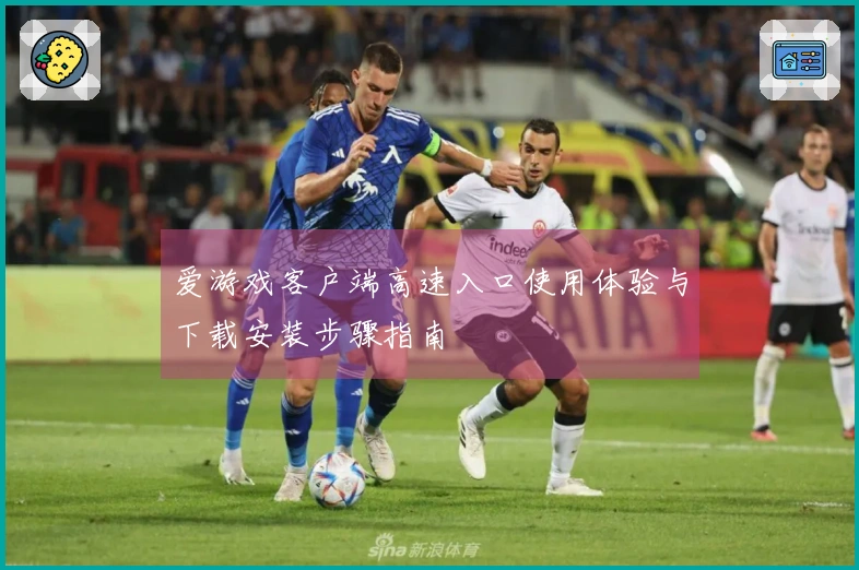 爱游戏客户端高速入口使用体验与下载安装步骤指南