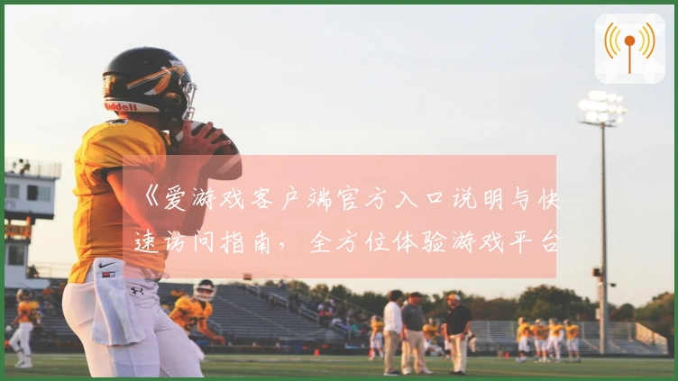 《爱游戏客户端官方入口说明与快速访问指南，全方位体验游戏平台魅力》