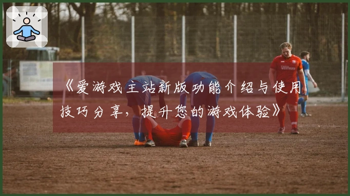 《爱游戏主站新版功能介绍与使用技巧分享，提升您的游戏体验》