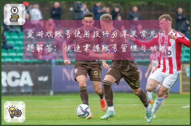 爱游戏账号使用技巧分享及常见问题解答：快速掌握账号管理与功能设置窍门