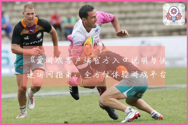 《爱游戏客户端官方入口说明与快速访问指南，全方位体验游戏平台魅力》