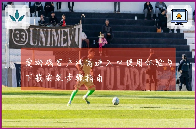 爱游戏客户端高速入口使用体验与下载安装步骤指南