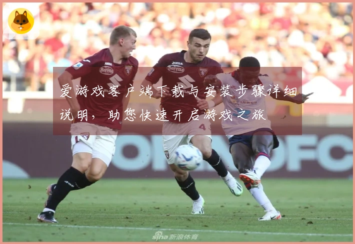 爱游戏客户端下载与安装步骤详细说明，助您快速开启游戏之旅