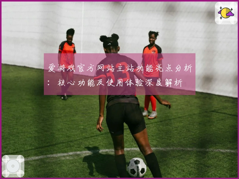 爱游戏官方网站主站功能亮点分析：核心功能及使用体验深度解析