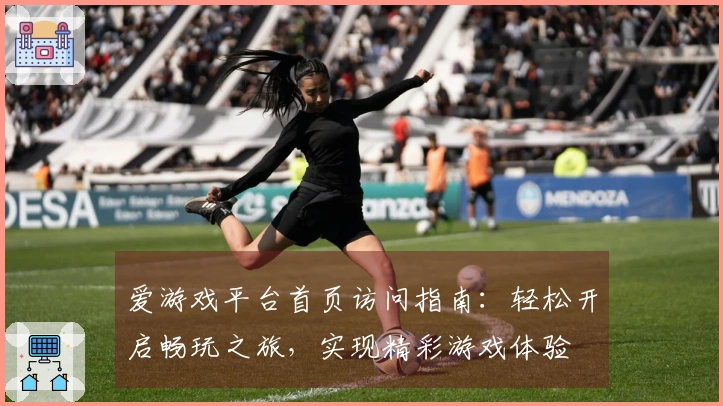 爱游戏平台首页访问指南：轻松开启畅玩之旅，实现精彩游戏体验