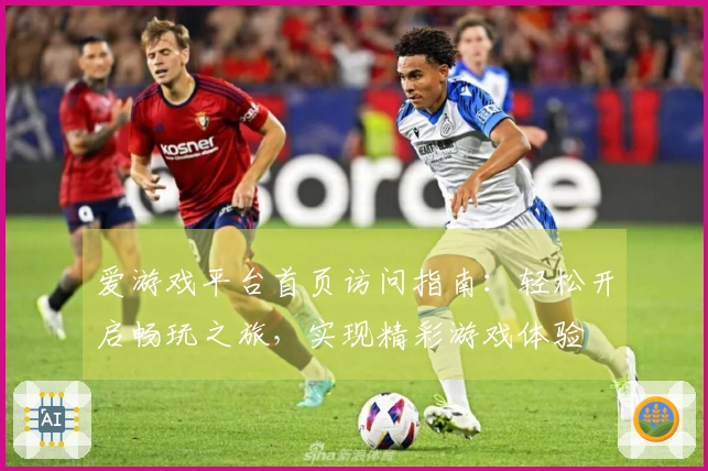 爱游戏平台首页访问指南：轻松开启畅玩之旅，实现精彩游戏体验