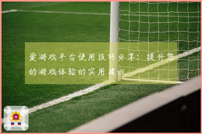 爱游戏平台使用技巧分享：提升您的游戏体验的实用建议